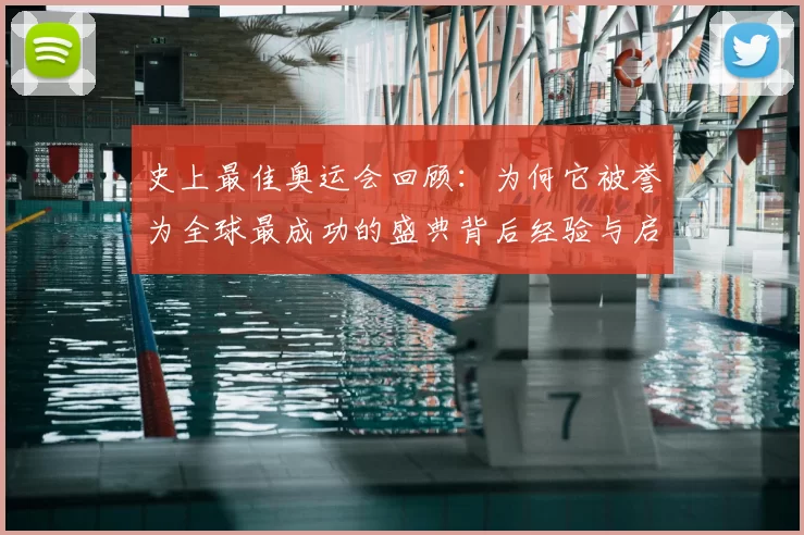 史上最佳奥运会回顾：为何它被誉为全球最成功的盛典背后经验与启示