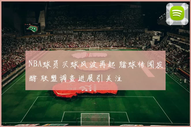 NBA球员买球风波再起 赌球传闻发酵 联盟调查进展引关注
