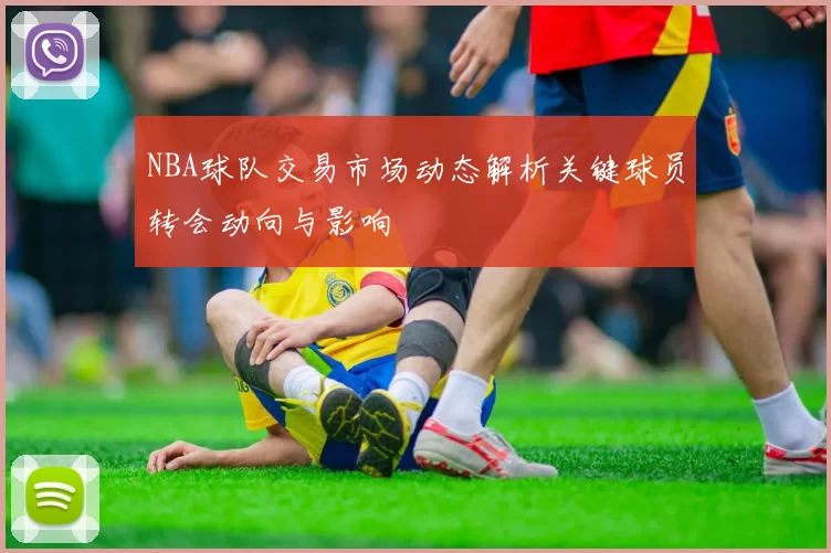 NBA球队交易市场动态解析关键球员转会动向与影响