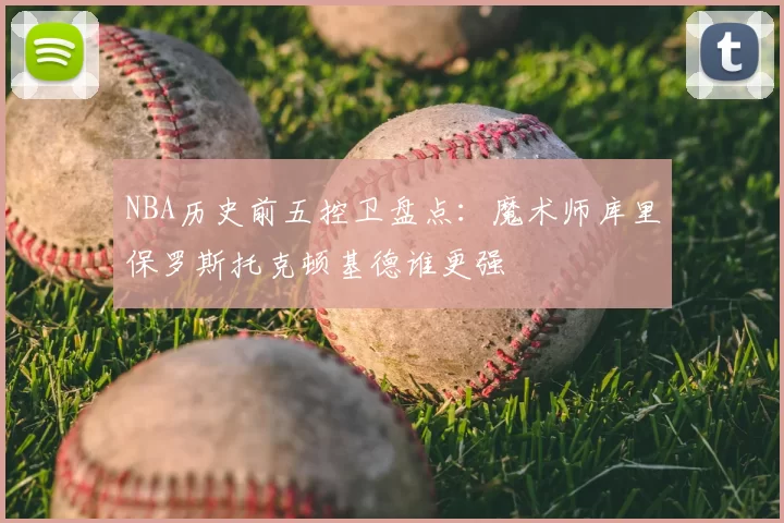 NBA历史前五控卫盘点：魔术师库里保罗斯托克顿基德谁更强