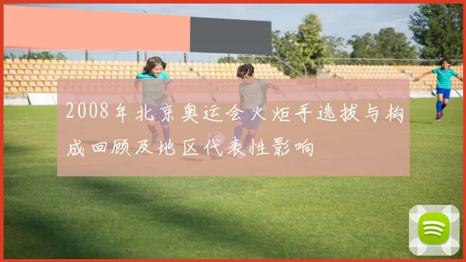 2008年北京奥运会火炬手选拔与构成回顾及地区代表性影响