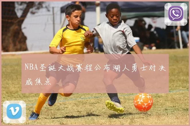 NBA圣诞大战赛程公布湖人勇士对决成焦点