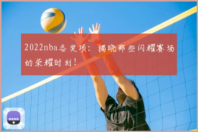 2022nba各奖项:揭晓那些闪耀赛场的荣耀时刻!