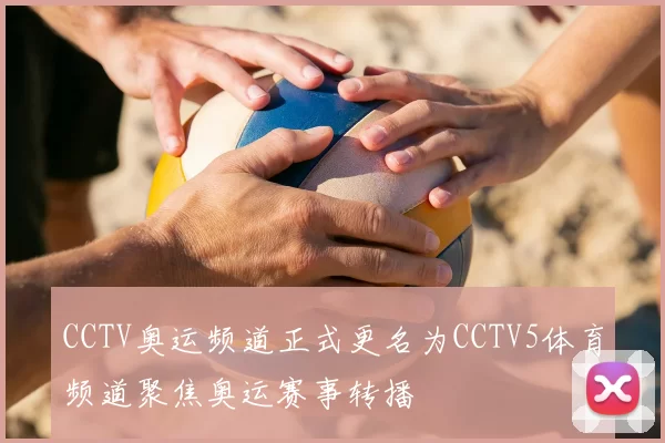 CCTV奥运频道正式更名为CCTV5体育频道聚焦奥运赛事转播