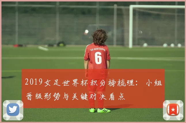 2019女足世界杯积分榜梳理：小组晋级形势与关键对决看点