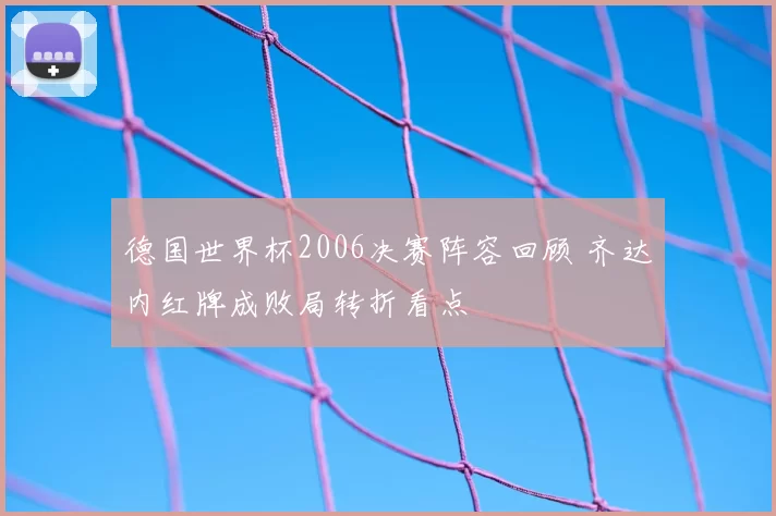 德国世界杯2006决赛阵容回顾 齐达内红牌成败局转折看点