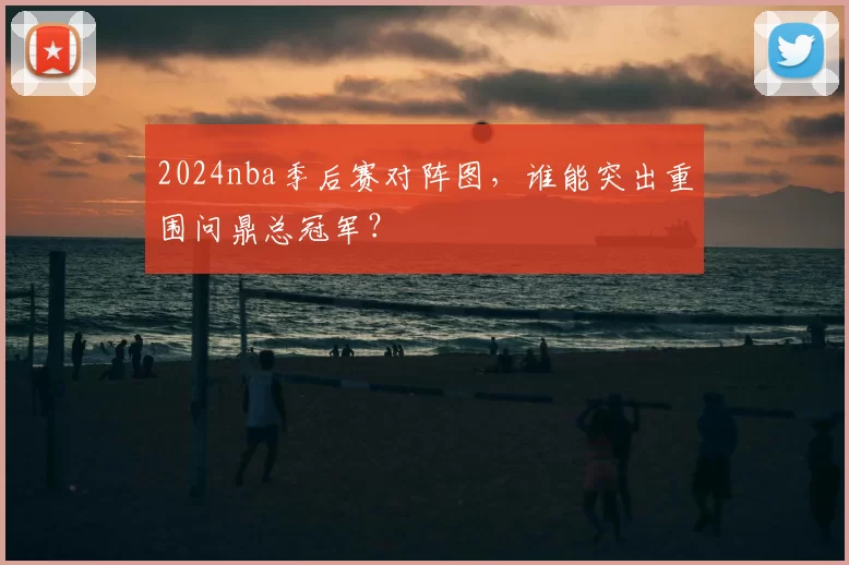 2024nba季后赛对阵图,谁能突出重围问鼎总冠军?