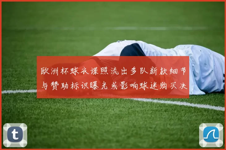 欧洲杯球衣谍照流出多队新款细节与赞助标识曝光或影响球迷购买决策