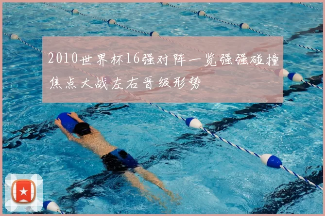 2010世界杯16强对阵一览强强碰撞焦点大战左右晋级形势