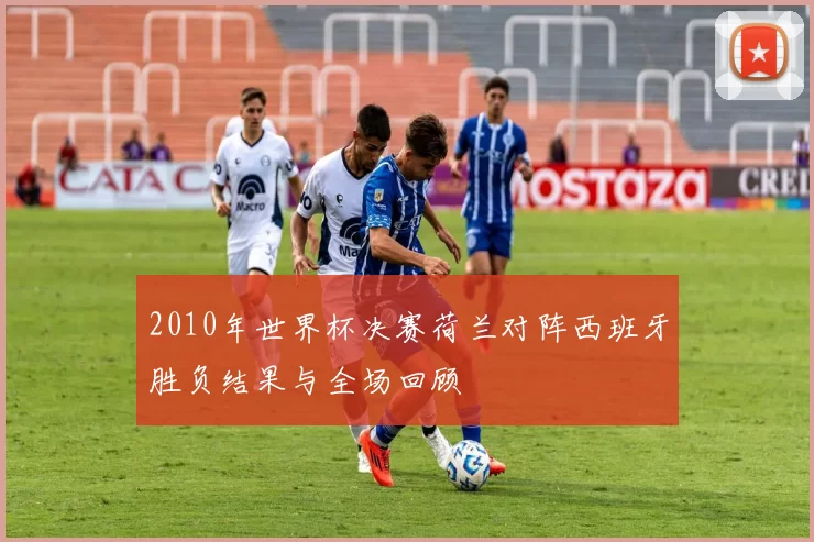 2010年世界杯决赛荷兰对阵西班牙胜负结果与全场回顾