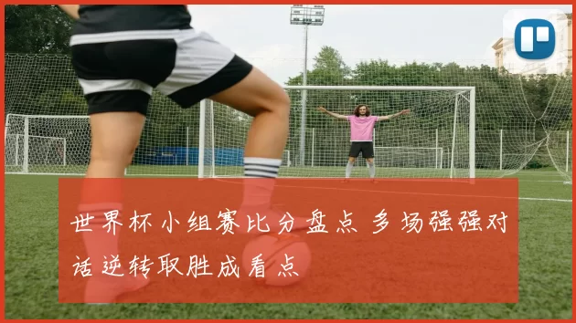 世界杯小组赛比分盘点 多场强强对话逆转取胜成看点