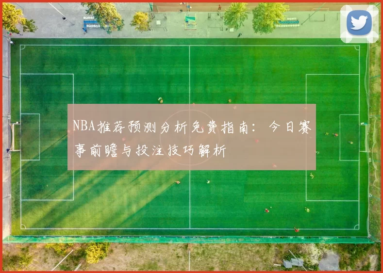 NBA推荐预测分析免费指南:今日赛事前瞻与投注技巧解析