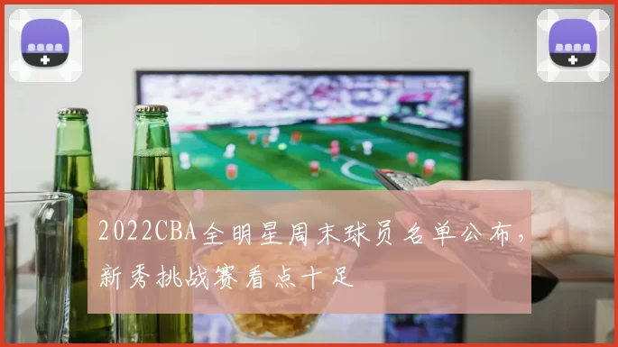 2022CBA全明星周末球员名单公布，新秀挑战赛看点十足