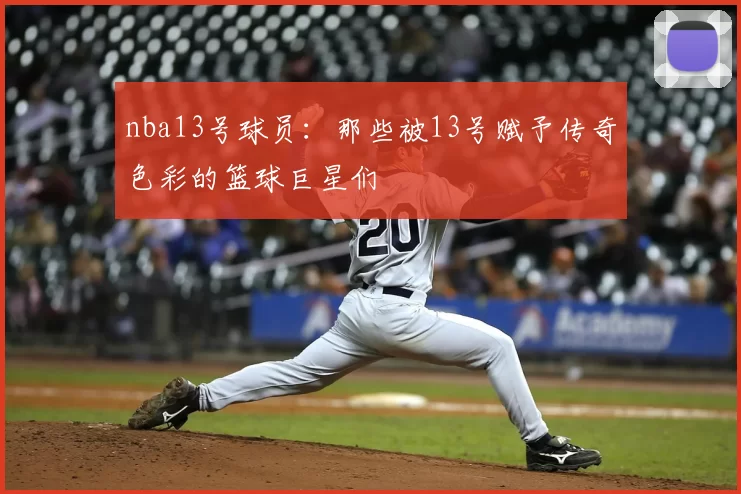 nba13号球员：那些被13号赋予传奇色彩的篮球巨星们