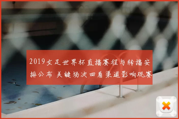 2019女足世界杯直播赛程与转播安排公布 关键场次回看渠道影响观赛