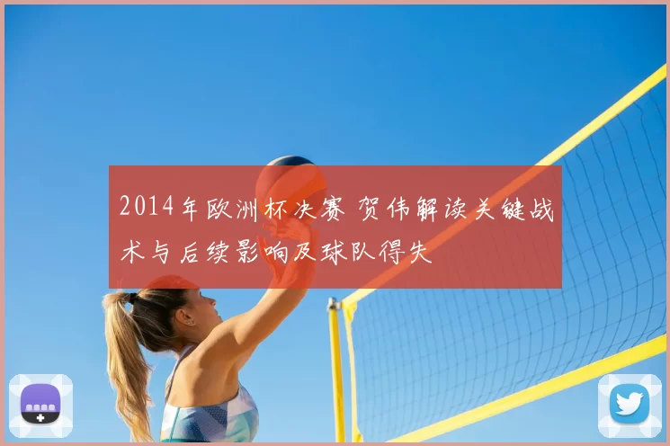 2014年欧洲杯决赛 贺伟解读关键战术与后续影响及球队得失