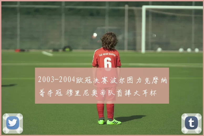 2003-2004欧冠决赛波尔图力克摩纳哥夺冠 穆里尼奥率队首捧大耳杯