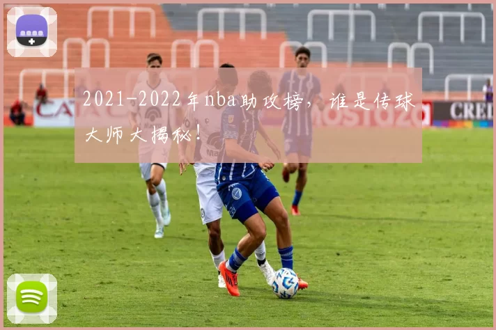2021-2022年nba助攻榜，谁是传球大师大揭秘！