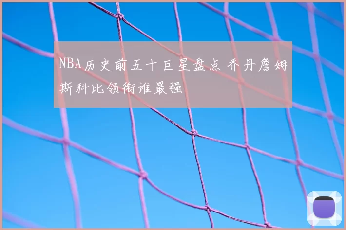 NBA历史前五十巨星盘点 乔丹詹姆斯科比领衔谁最强