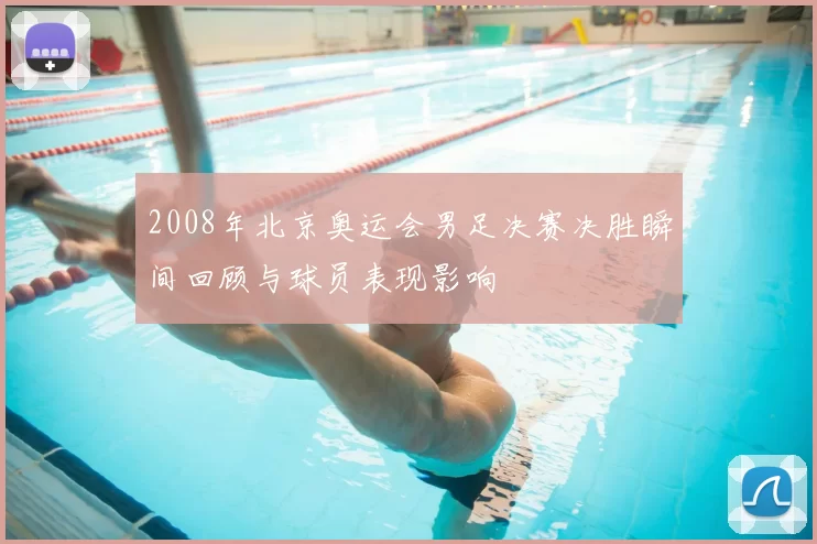 2008年北京奥运会男足决赛决胜瞬间回顾与球员表现影响