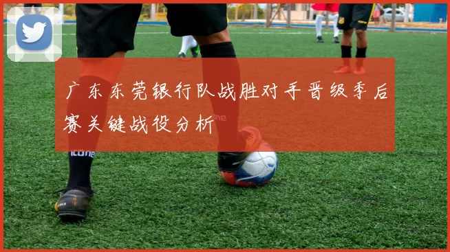 广东东莞银行队战胜对手晋级季后赛关键战役分析