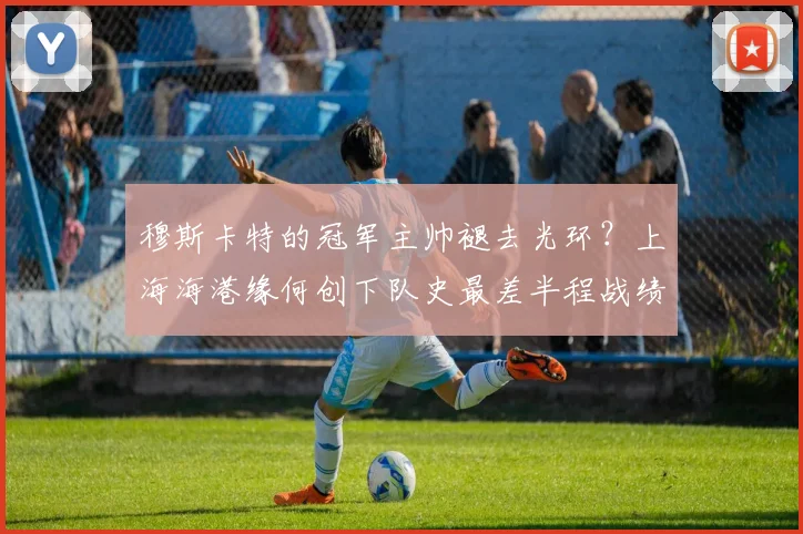 穆斯卡特的冠军主帅褪去光环？上海海港缘何创下队史最差半程战绩