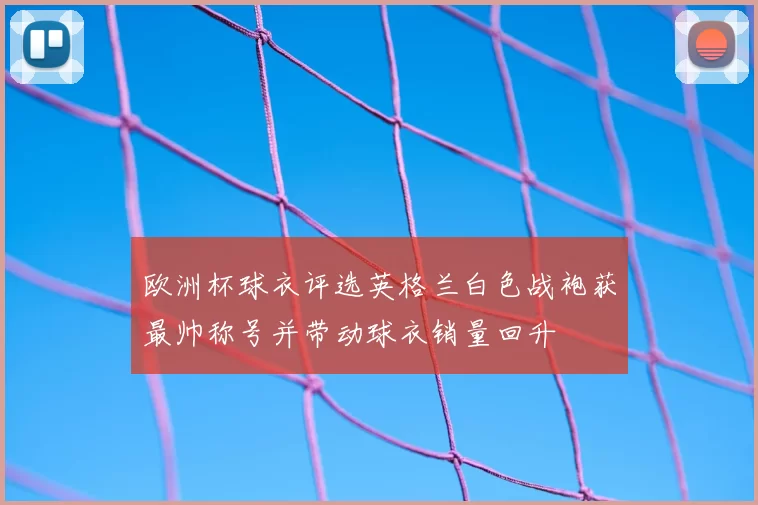 欧洲杯球衣评选英格兰白色战袍获最帅称号并带动球衣销量回升