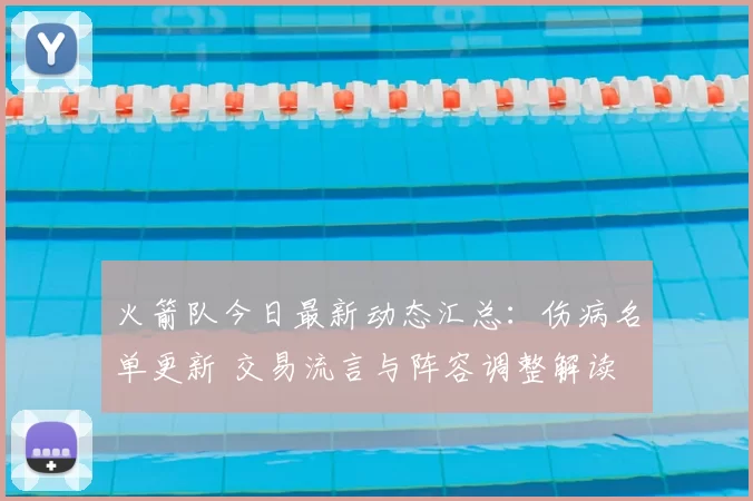 火箭队今日最新动态汇总：伤病名单更新 交易流言与阵容调整解读