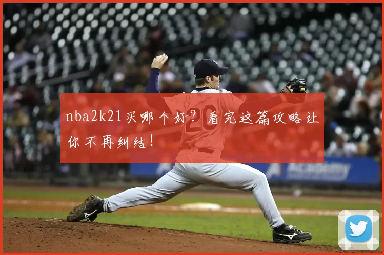 nba2k21买哪个好？看完这篇攻略让你不再纠结！