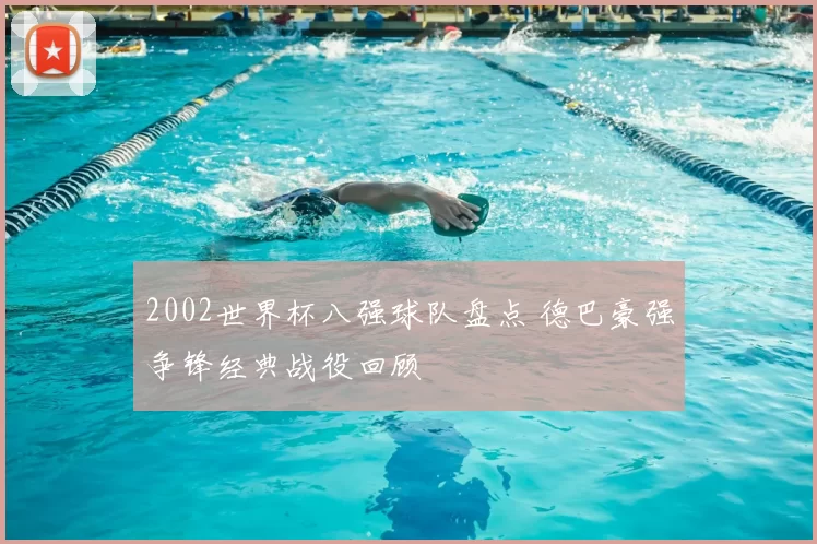 2002世界杯八强球队盘点 德巴豪强争锋经典战役回顾