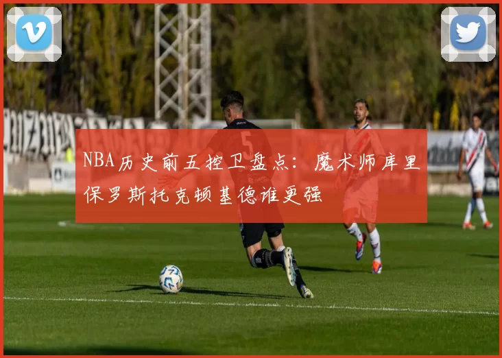 NBA历史前五控卫盘点:魔术师库里保罗斯托克顿基德谁更强