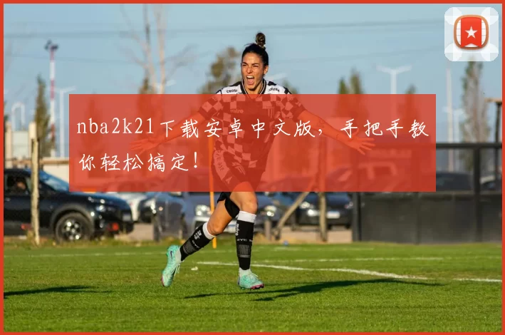 nba2k21下载安卓中文版,手把手教你轻松搞定!