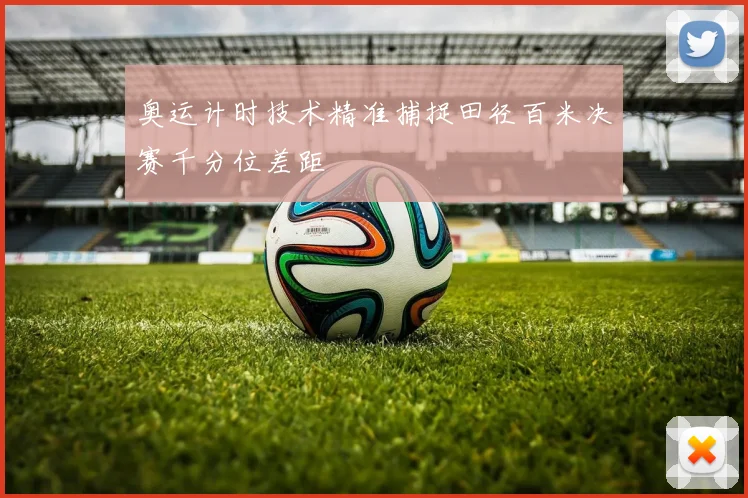 奥运计时技术精准捕捉田径百米决赛千分位差距
