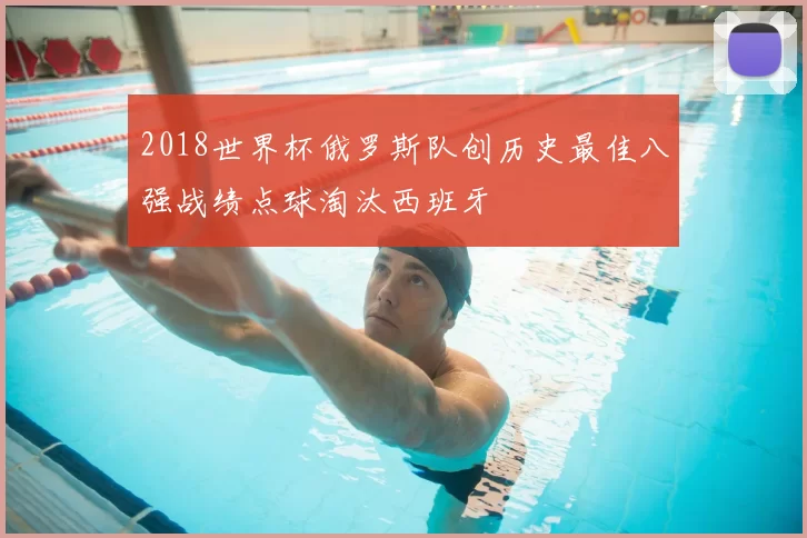 2018世界杯俄罗斯队创历史最佳八强战绩点球淘汰西班牙