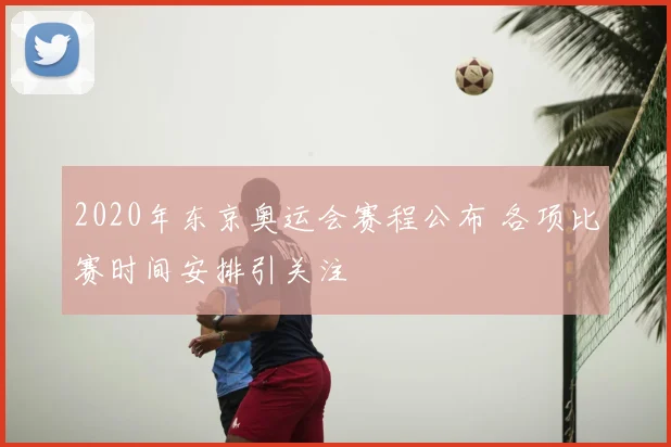 2020年东京奥运会赛程公布 各项比赛时间安排引关注